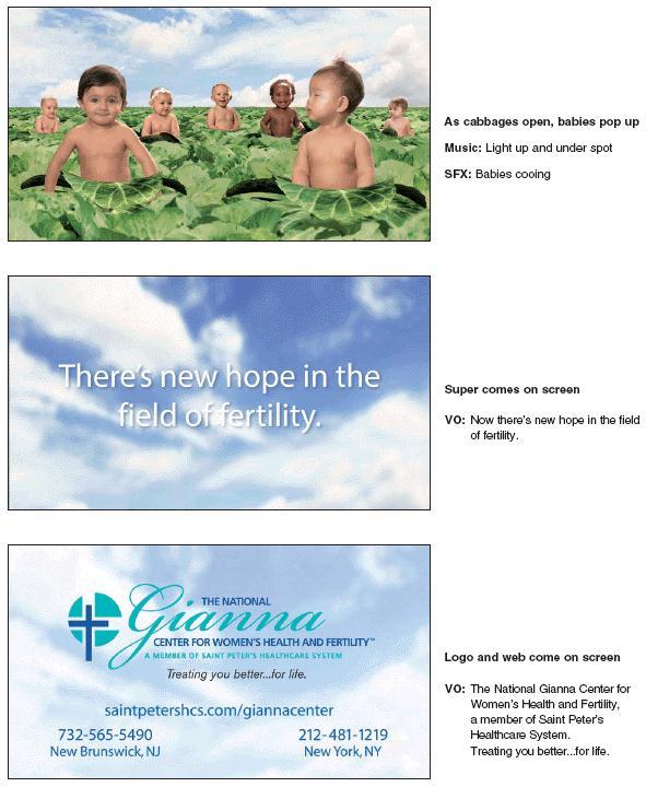 There’s no voice-over narration until the end of this spot for the Saint Peter’s Healthcare System Gianna Center. Viewers watch babies popping out of cabbages most of the time. An announcer merely reads aloud some of the supers. The spot provides numbers to call for information or appointments and a website URL.