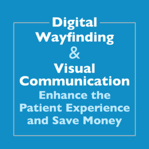 Digital Wayfinding & Visual Communication Enhance the Patient Experience and Save Money